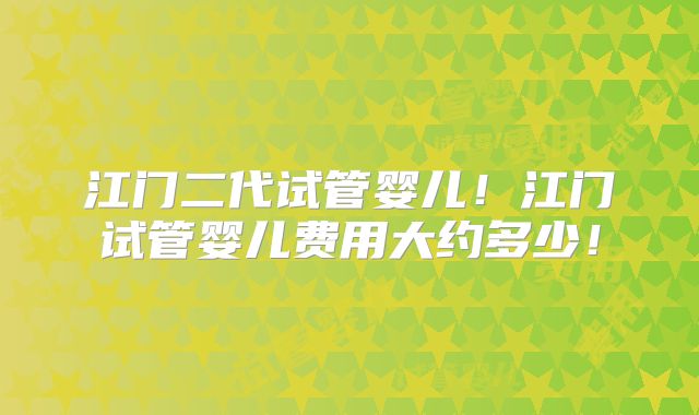 江门二代试管婴儿!江门试管婴儿费用大约多少!