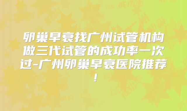 卵巢早衰找广州试管机构做三代试管的成功率一次过-广州卵巢早衰医院推荐!