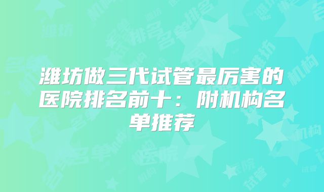 潍坊做三代试管最厉害的医院排名前十：附机构名单推荐