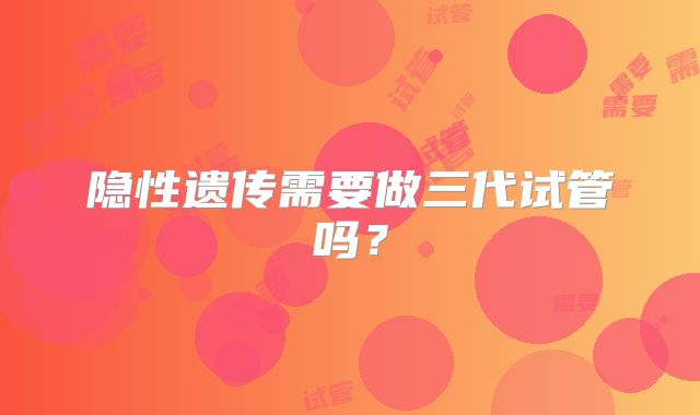 隐性遗传需要做三代试管吗？