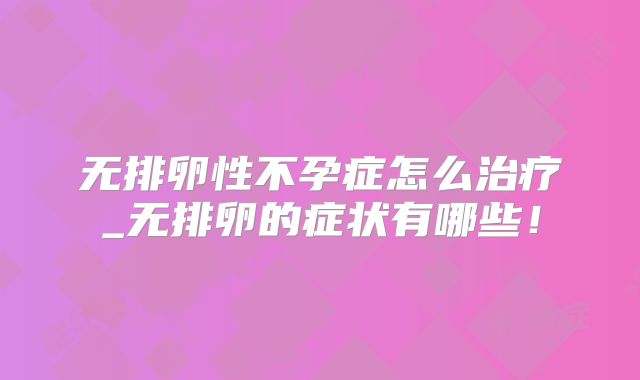 无排卵性不孕症怎么治疗_无排卵的症状有哪些！