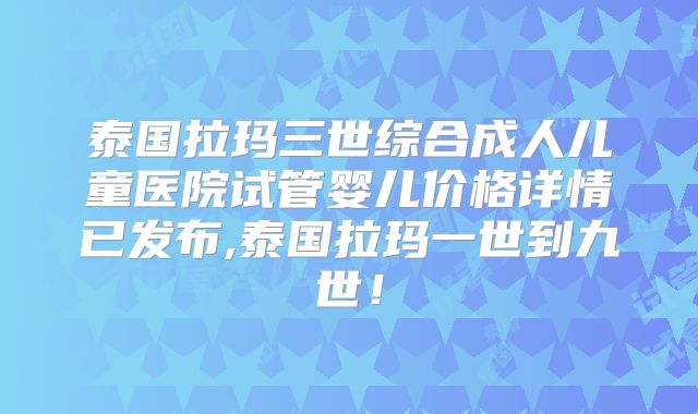 泰国拉玛三世综合成人儿童医院试管婴儿价格详情已发布,泰国拉玛一世到九世！