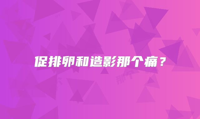 促排卵和造影那个痛？