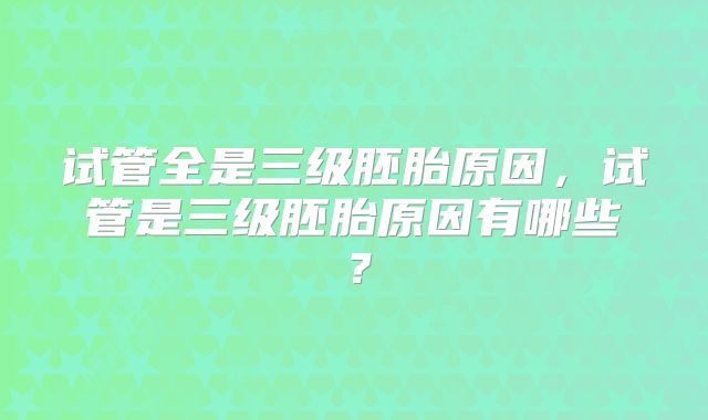 试管全是三级胚胎原因，试管是三级胚胎原因有哪些？