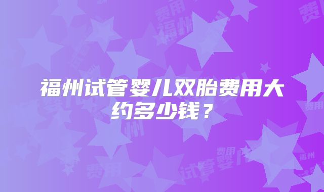 福州试管婴儿双胎费用大约多少钱？