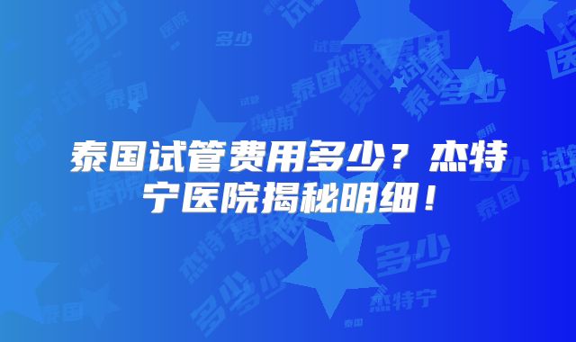 泰国试管费用多少?杰特宁医院揭秘明细!