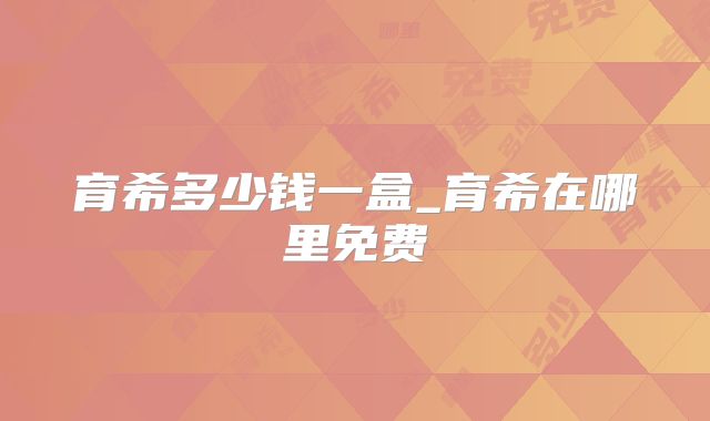 育希多少钱一盒_育希在哪里免费