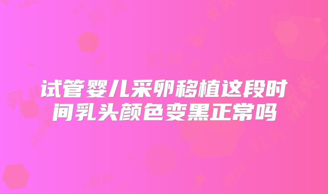 试管婴儿采卵移植这段时间乳头颜色变黑正常吗