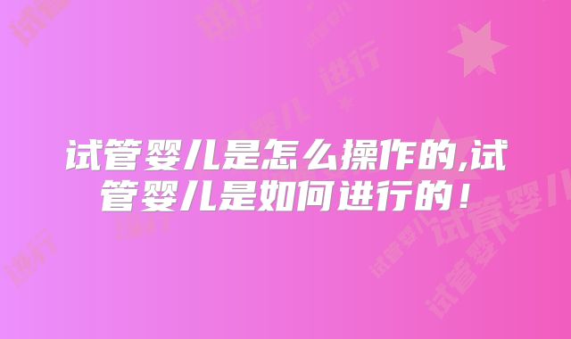 试管婴儿是怎么操作的,试管婴儿是如何进行的！