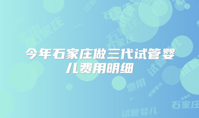 今年石家庄做三代试管婴儿费用明细