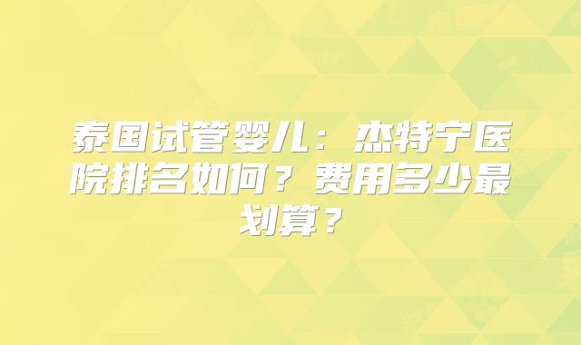 泰国试管婴儿：杰特宁医院排名如何？费用多少最划算？
