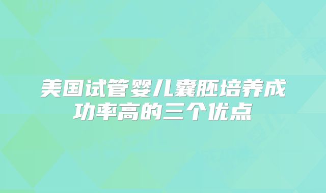 美国试管婴儿囊胚培养成功率高的三个优点