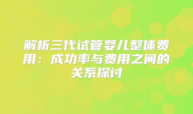 解析三代试管婴儿整体费用：成功率与费用之间的关系探讨