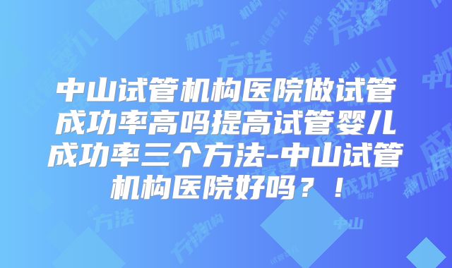 中山试管机构医院做试管成功率高吗提高试管婴儿成功率三个方法-中山试管机构医院好吗?!