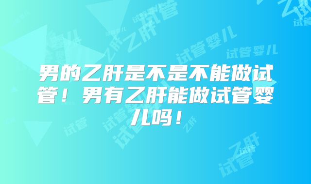男的乙肝是不是不能做试管!男有乙肝能做试管婴儿吗!
