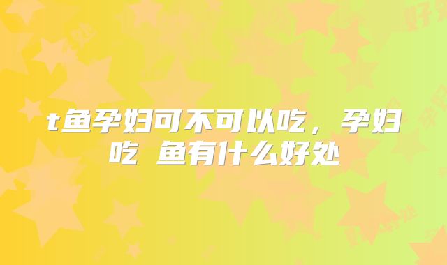 t鱼孕妇可不可以吃，孕妇吃鮰鱼有什么好处