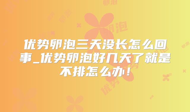 优势卵泡三天没长怎么回事_优势卵泡好几天了就是不排怎么办！
