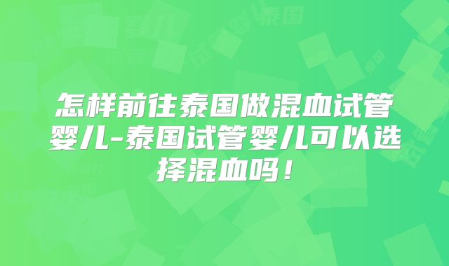 怎样前往泰国做混血试管婴儿-泰国试管婴儿可以选择混血吗!