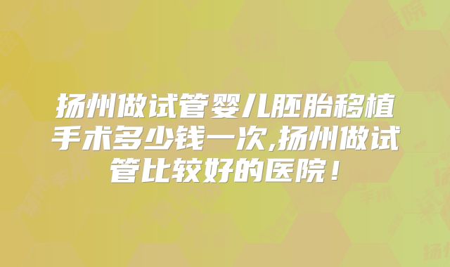 扬州做试管婴儿胚胎移植手术多少钱一次,扬州做试管比较好的医院！