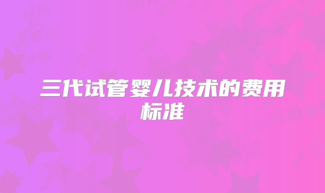 三代试管婴儿技术的费用标准