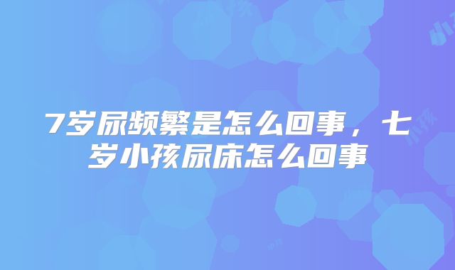 7岁尿频繁是怎么回事，七岁小孩尿床怎么回事