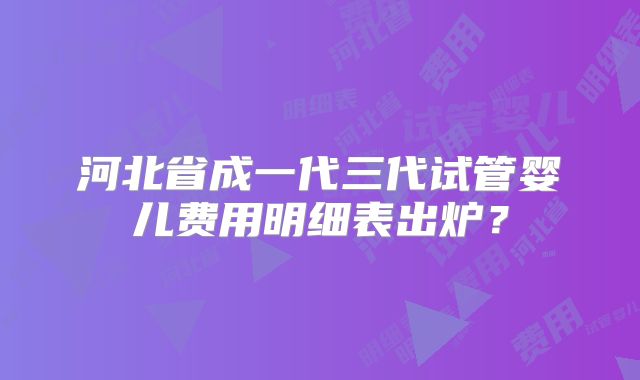 河北省成一代三代试管婴儿费用明细表出炉?