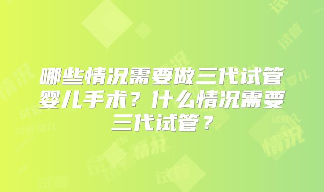 哪些情况需要做三代试管婴儿手术？什么情况需要三代试管？