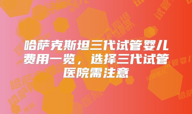 哈萨克斯坦三代试管婴儿费用一览，选择三代试管医院需注意