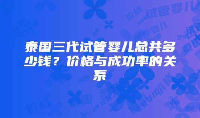 泰国三代试管婴儿总共多少钱？价格与成功率的关系
