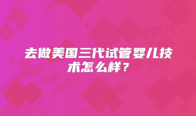 去做美国三代试管婴儿技术怎么样?