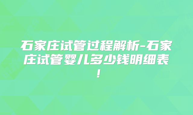 石家庄试管过程解析-石家庄试管婴儿多少钱明细表！