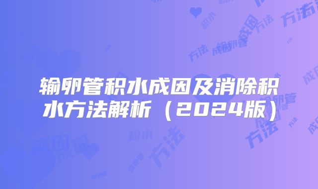 输卵管积水成因及消除积水方法解析（2024版）