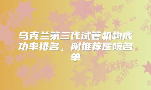乌克兰第三代试管机构成功率排名，附推荐医院名单