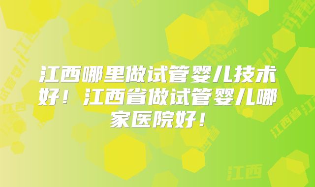 江西哪里做试管婴儿技术好!江西省做试管婴儿哪家医院好!