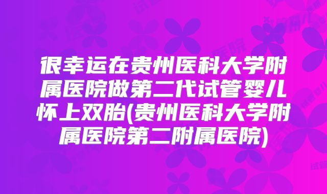 很幸运在贵州医科大学附属医院做第二代试管婴儿怀上双胎(贵州医科大学附属医院第二附属医院)