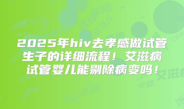 2025年hiv去孝感做试管生子的详细流程！艾滋病试管婴儿能剔除病变吗！