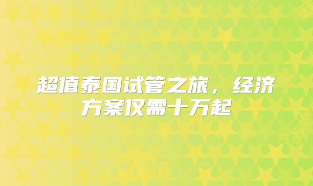 超值泰国试管之旅，经济方案仅需十万起