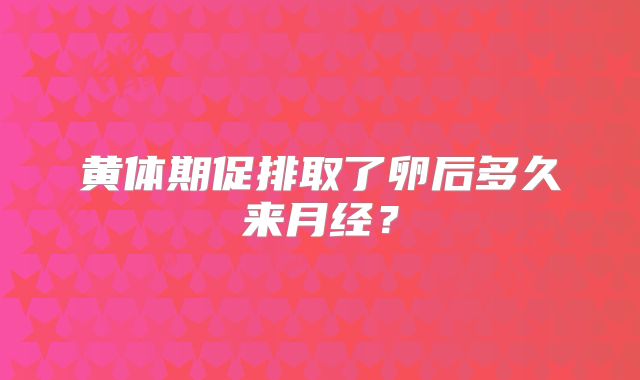 黄体期促排取了卵后多久来月经？