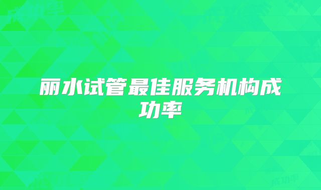 丽水试管最佳服务机构成功率