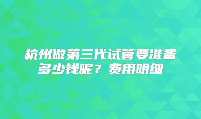 杭州做第三代试管要准备多少钱呢？费用明细