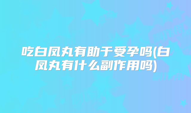 吃白凤丸有助于受孕吗(白凤丸有什么副作用吗)