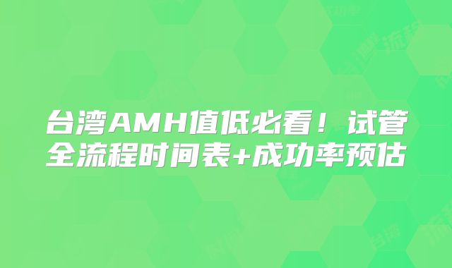 台湾AMH值低必看！试管全流程时间表+成功率预估