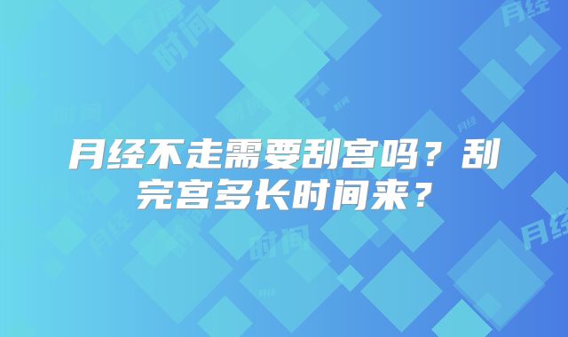 月经不走需要刮宫吗?刮完宫多长时间来?