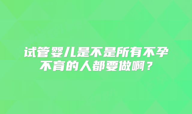试管婴儿是不是所有不孕不育的人都要做啊？