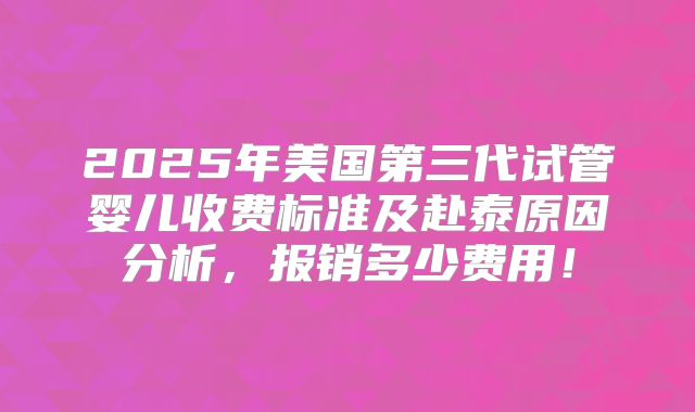 2025年美国第三代试管婴儿收费标准及赴泰原因分析，报销多少费用！