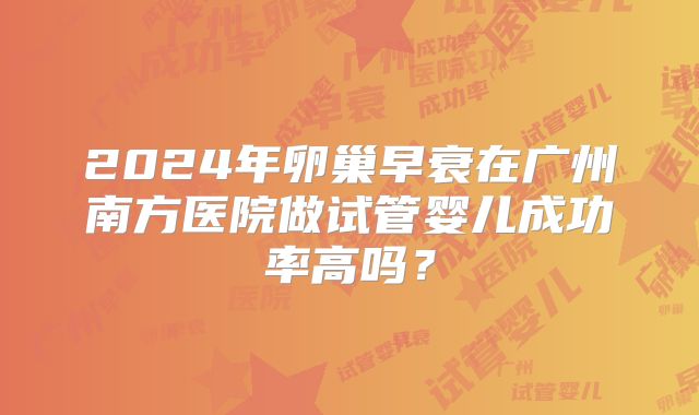 2024年卵巢早衰在广州南方医院做试管婴儿成功率高吗？