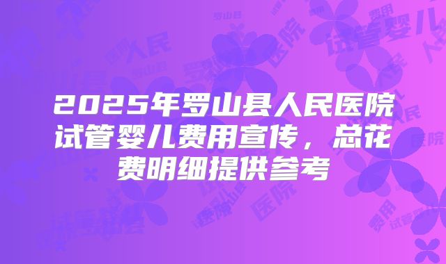 2025年罗山县人民医院试管婴儿费用宣传，总花费明细提供参考