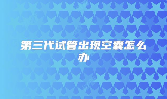 第三代试管出现空囊怎么办