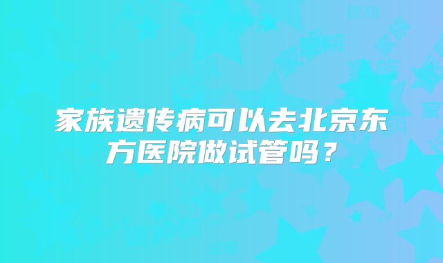 家族遗传病可以去北京东方医院做试管吗?