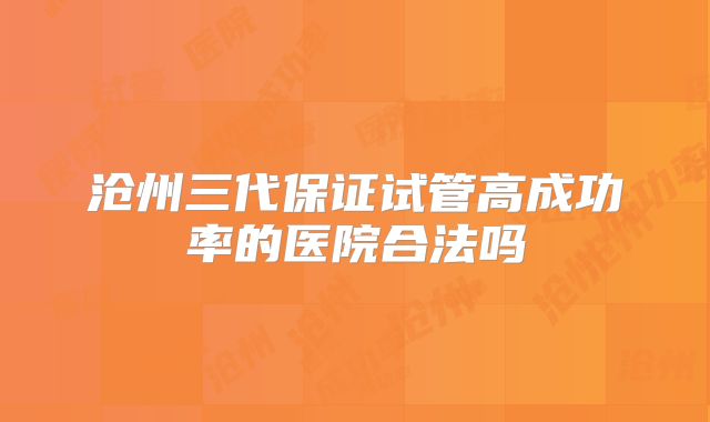 沧州三代保证试管高成功率的医院合法吗